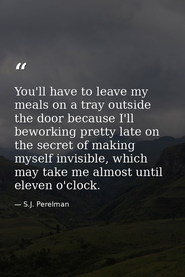 You'll have to leave my meals on a tray outside the door because I'll beworking pretty late on the secret of making myse — S.J. Perelman