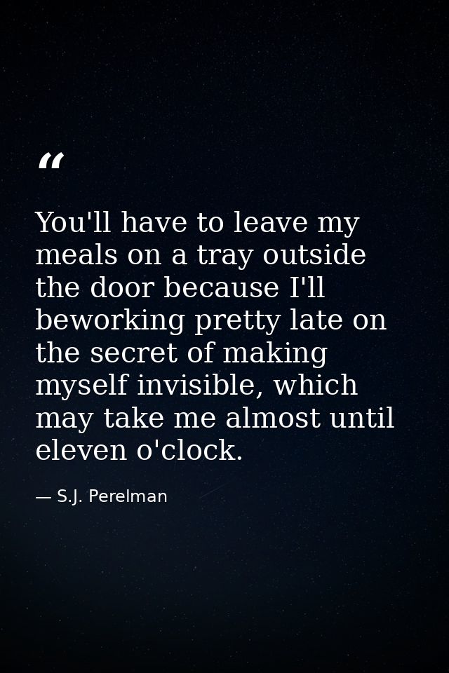 You'll have to leave my meals on a tray outside the door because I'll beworking pretty late on the secret of making myse — S.J. Perelman