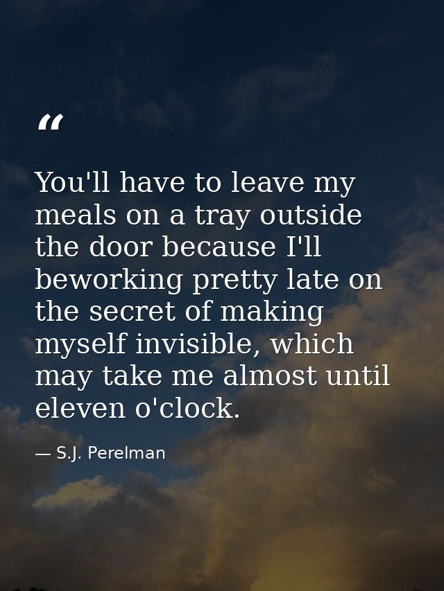 You'll have to leave my meals on a tray outside the door because I'll beworking pretty late on the secret of making myse — S.J. Perelman