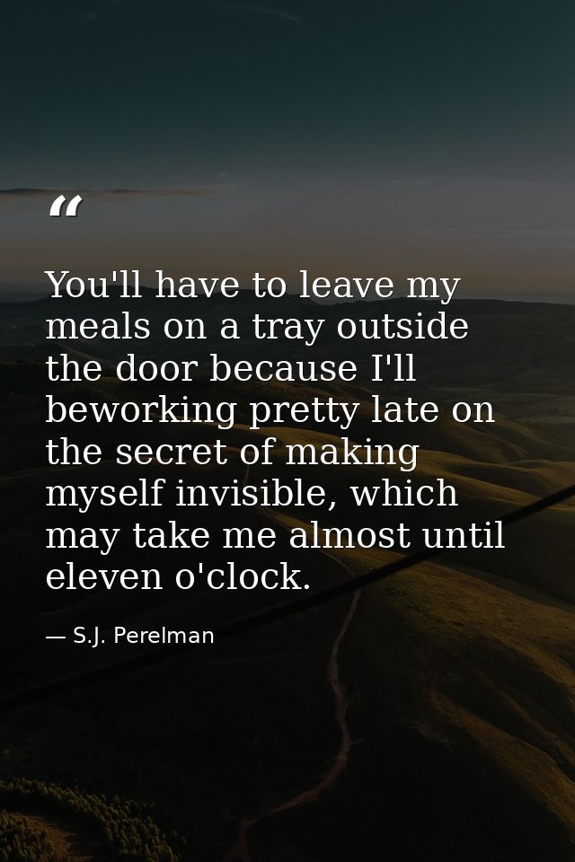 You'll have to leave my meals on a tray outside the door because I'll beworking pretty late on the secret of making myse — S.J. Perelman