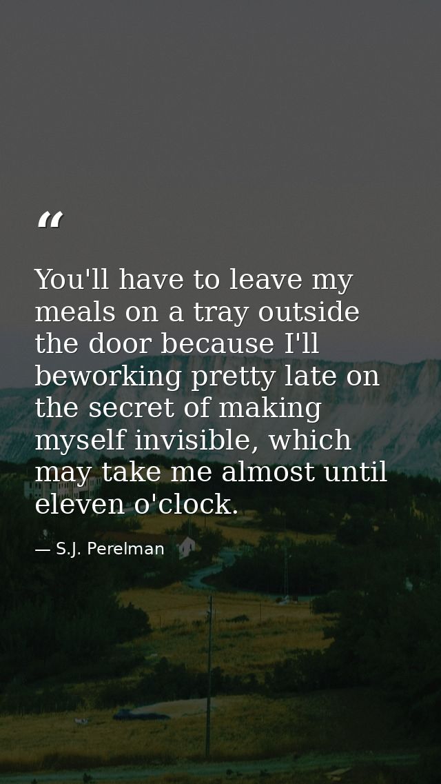You'll have to leave my meals on a tray outside the door because I'll beworking pretty late on the secret of making myse — S.J. Perelman