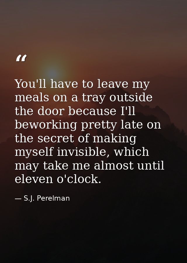 You'll have to leave my meals on a tray outside the door because I'll beworking pretty late on the secret of making myse — S.J. Perelman