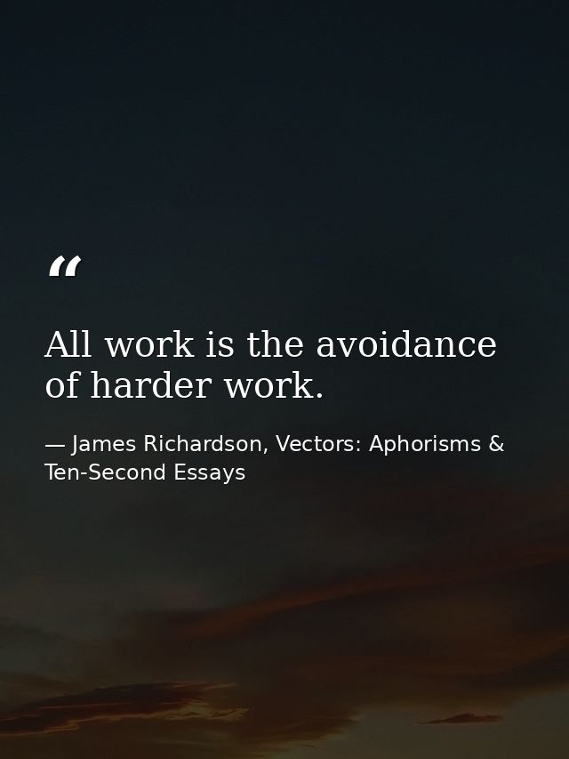 All work is the avoidance of harder work. — James Richardson, Vectors: Aphorisms & Ten-Second Essays