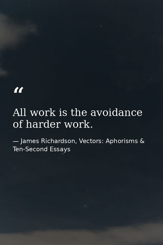 All work is the avoidance of harder work. — James Richardson, Vectors: Aphorisms & Ten-Second Essays