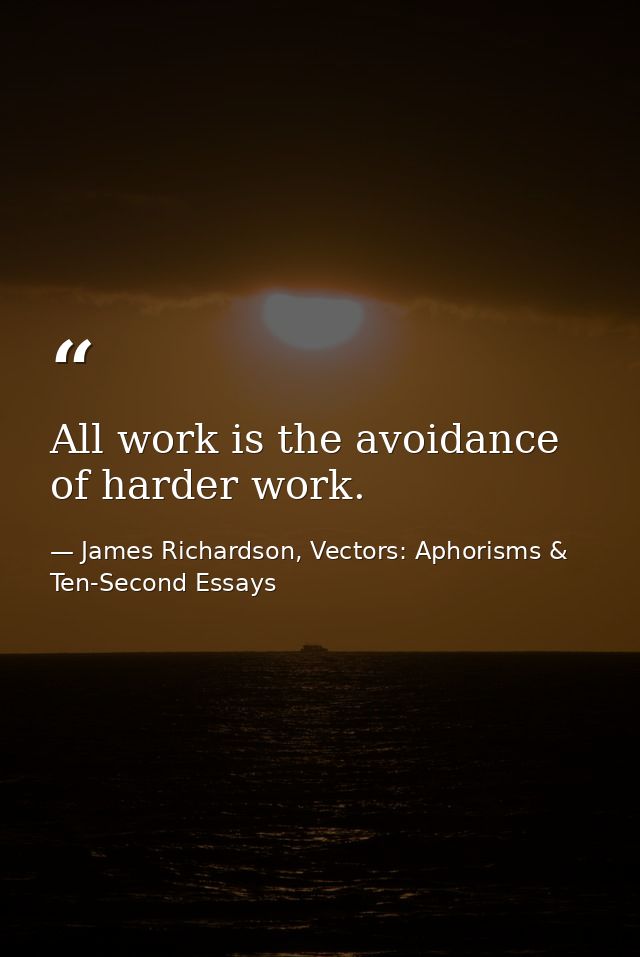 All work is the avoidance of harder work. — James Richardson, Vectors: Aphorisms & Ten-Second Essays