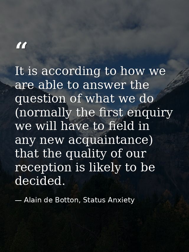 It is according to how we are able to answer the question of what we do (normally the first enquiry we will have to fiel — Alain de Botton, Status Anxiety