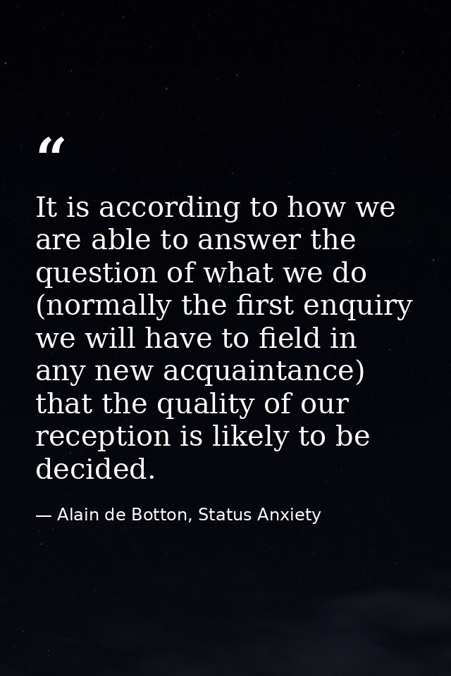 It is according to how we are able to answer the question of what we do (normally the first enquiry we will have to fiel — Alain de Botton, Status Anxiety