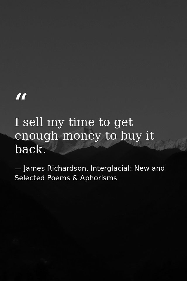 I sell my time to get enough money to buy it back. — James Richardson, Interglacial: New and Selected Poems & Aphorisms