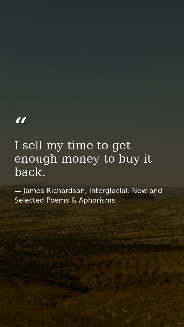 I sell my time to get enough money to buy it back. — James Richardson, Interglacial: New and Selected Poems & Aphorisms