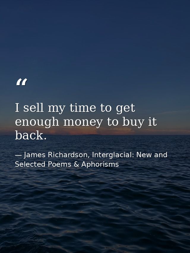 I sell my time to get enough money to buy it back. — James Richardson, Interglacial: New and Selected Poems & Aphorisms