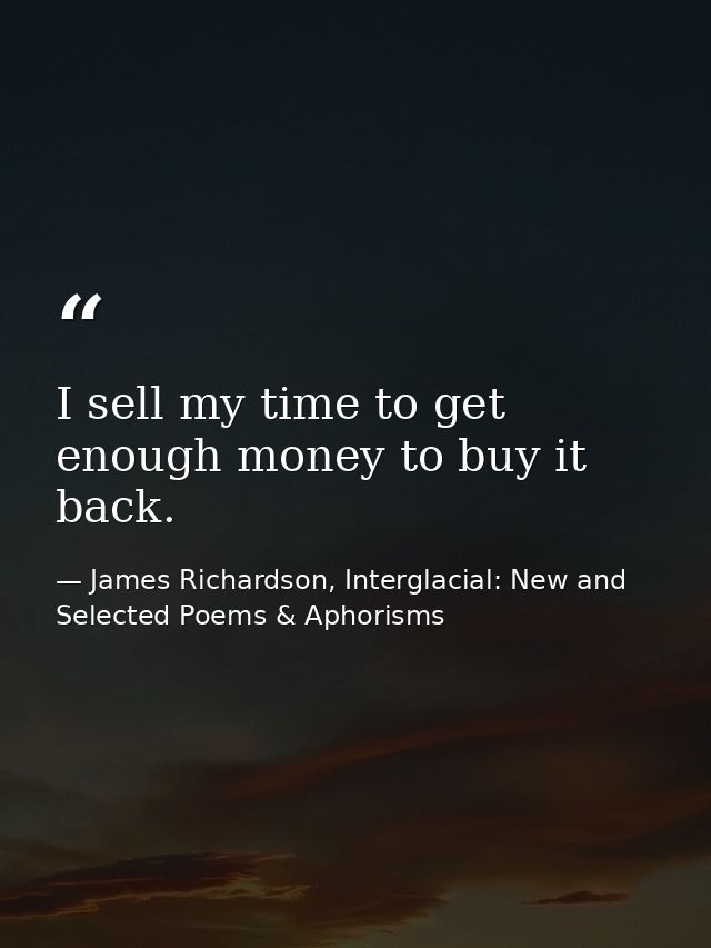 I sell my time to get enough money to buy it back. — James Richardson, Interglacial: New and Selected Poems & Aphorisms