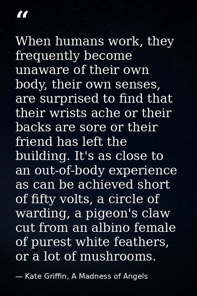 When humans work, they frequently become unaware of their own body, their own senses, are surprised to find that their w — Kate Griffin, A Madness of Angels
