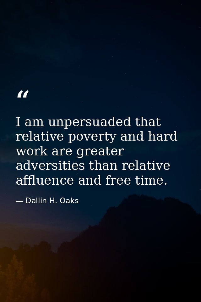 I am unpersuaded that relative poverty and hard work are greater adversities than relative affluence and free time. — Dallin H. Oaks