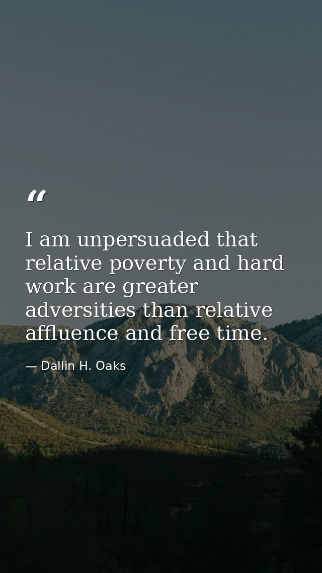 I am unpersuaded that relative poverty and hard work are greater adversities than relative affluence and free time. — Dallin H. Oaks