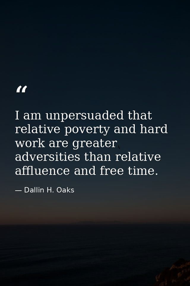 I am unpersuaded that relative poverty and hard work are greater adversities than relative affluence and free time. — Dallin H. Oaks