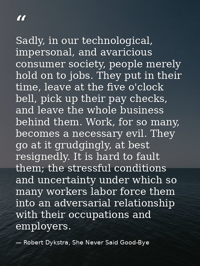 Sadly, in our technological, impersonal, and avaricious consumer society, people merely hold on to jobs. They put in the — Robert Dykstra, She Never Said Good-Bye