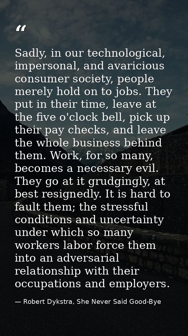 Sadly, in our technological, impersonal, and avaricious consumer society, people merely hold on to jobs. They put in the — Robert Dykstra, She Never Said Good-Bye