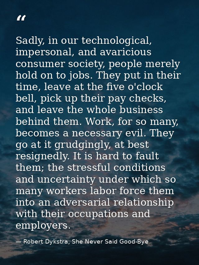 Sadly, in our technological, impersonal, and avaricious consumer society, people merely hold on to jobs. They put in the — Robert Dykstra, She Never Said Good-Bye