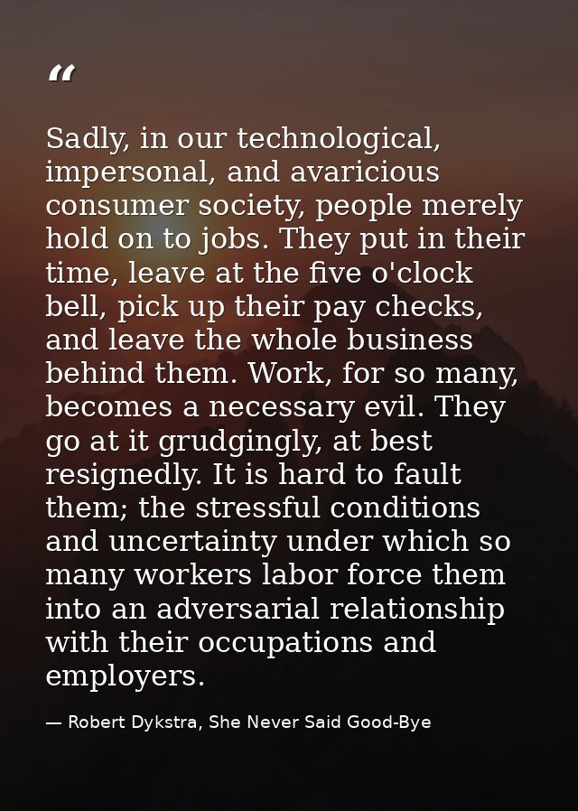 Sadly, in our technological, impersonal, and avaricious consumer society, people merely hold on to jobs. They put in the — Robert Dykstra, She Never Said Good-Bye