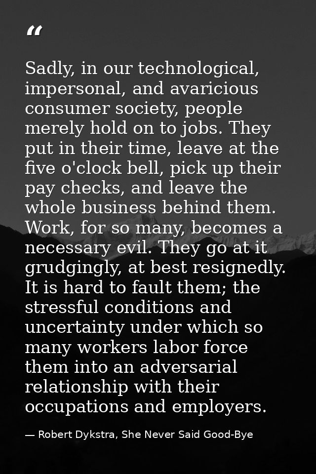 Sadly, in our technological, impersonal, and avaricious consumer society, people merely hold on to jobs. They put in the — Robert Dykstra, She Never Said Good-Bye