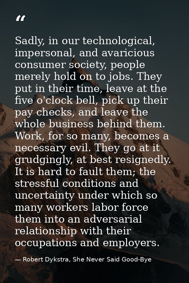Sadly, in our technological, impersonal, and avaricious consumer society, people merely hold on to jobs. They put in the — Robert Dykstra, She Never Said Good-Bye