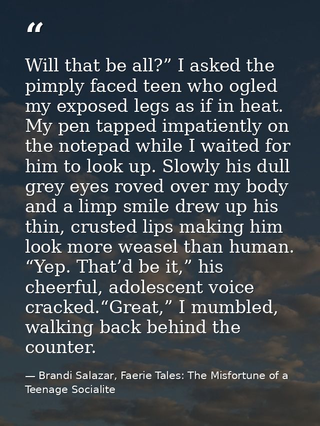 Will that be all?” I asked the pimply faced teen who ogled my exposed legs as if in heat. My pen tapped impatiently on t — Brandi Salazar, Faerie Tales: The Misfortune of a Teenage Socialite
