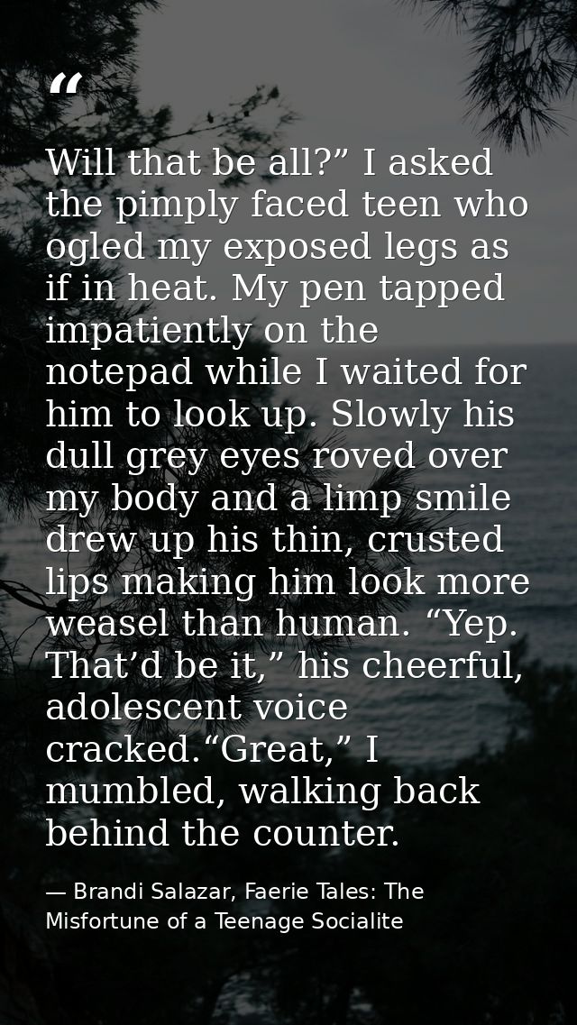 Will that be all?” I asked the pimply faced teen who ogled my exposed legs as if in heat. My pen tapped impatiently on t — Brandi Salazar, Faerie Tales: The Misfortune of a Teenage Socialite
