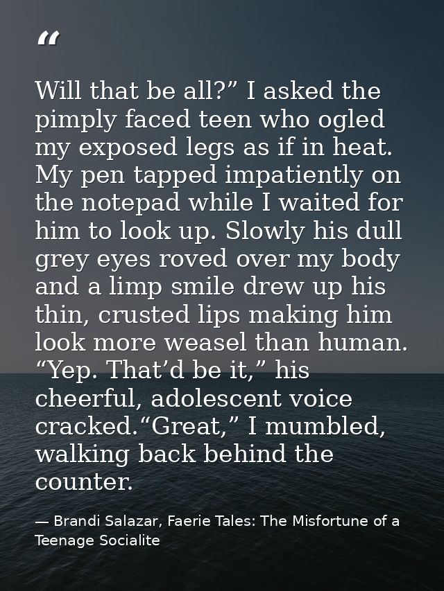 Will that be all?” I asked the pimply faced teen who ogled my exposed legs as if in heat. My pen tapped impatiently on t — Brandi Salazar, Faerie Tales: The Misfortune of a Teenage Socialite