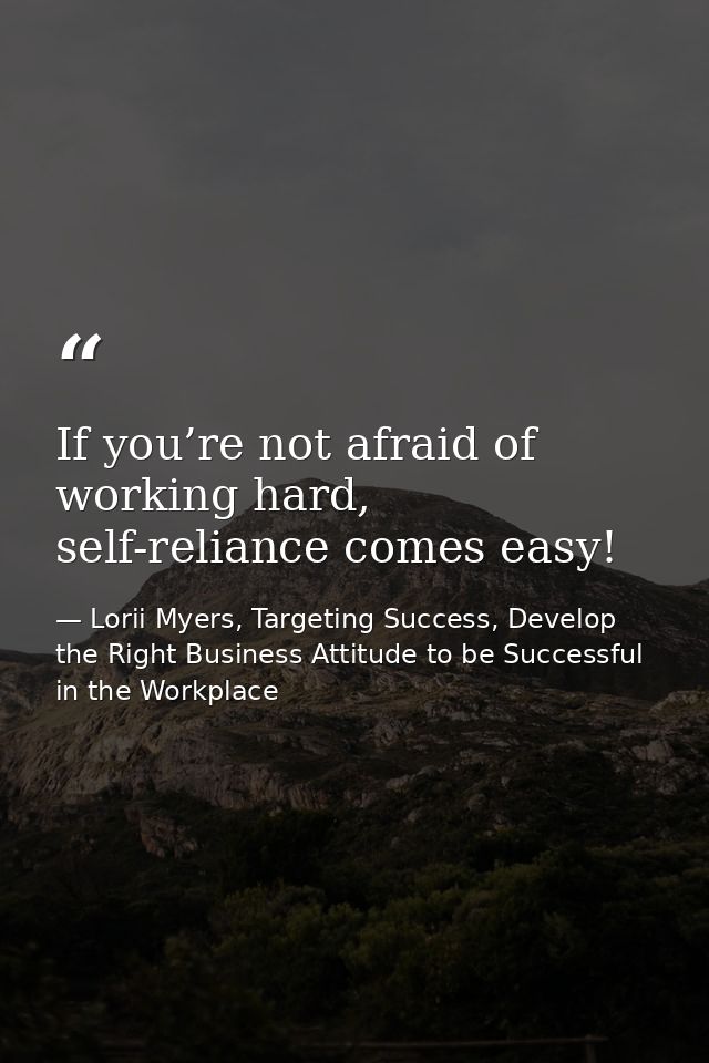 If you’re not afraid of working hard, self-reliance comes easy! — Lorii Myers, Targeting Success, Develop the Right Business Attitude to be Successful in the Workplace