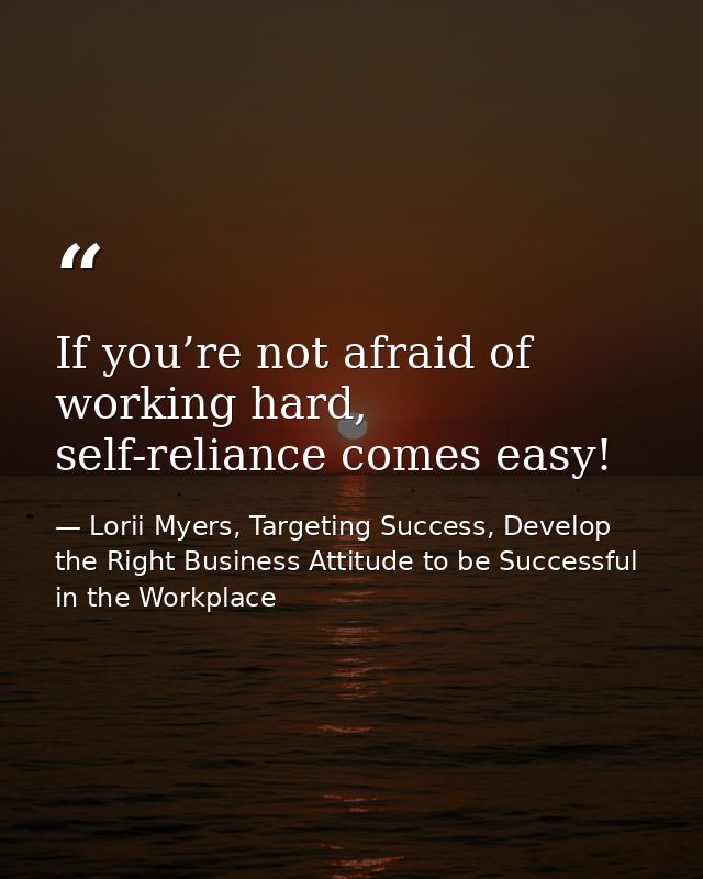 If you’re not afraid of working hard, self-reliance comes easy! — Lorii Myers, Targeting Success, Develop the Right Business Attitude to be Successful in the Workplace