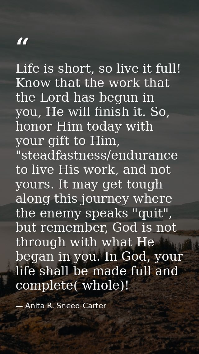 Life is short, so live it full! Know that the work that the Lord has begun in you, He will finish it. So, honor Him toda — Anita R. Sneed-Carter