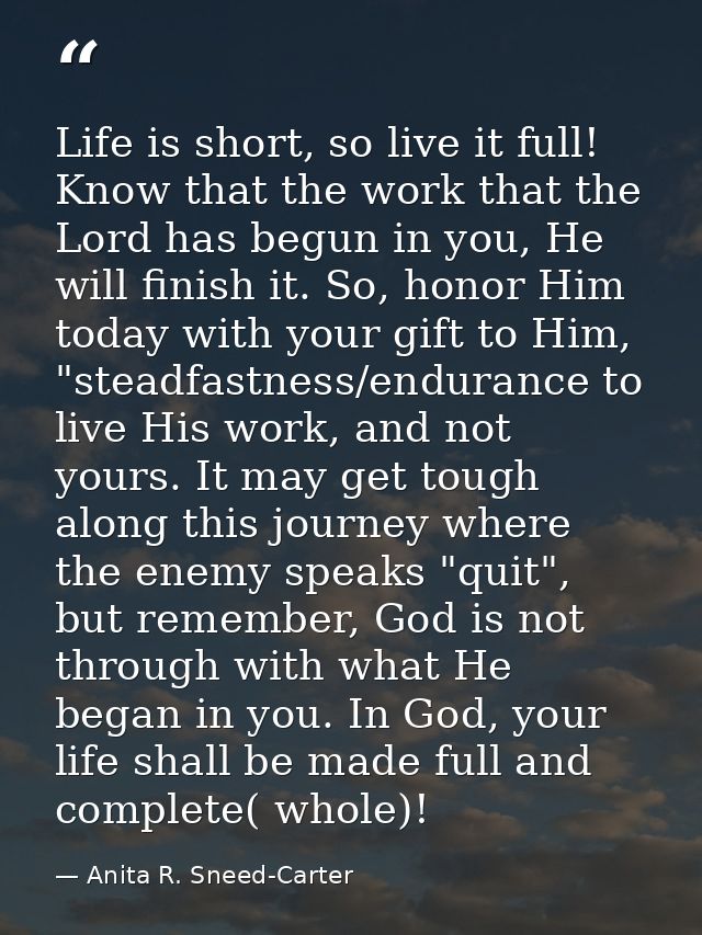 Life is short, so live it full! Know that the work that the Lord has begun in you, He will finish it. So, honor Him toda — Anita R. Sneed-Carter