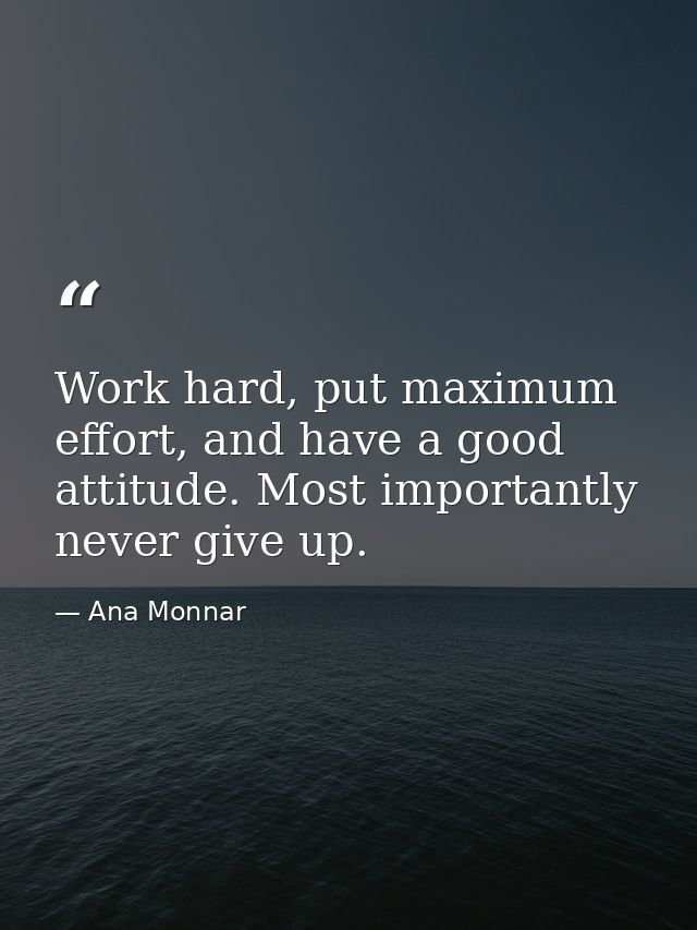 Work hard, put maximum effort, and have a good attitude. Most importantly never give up. — Ana Monnar