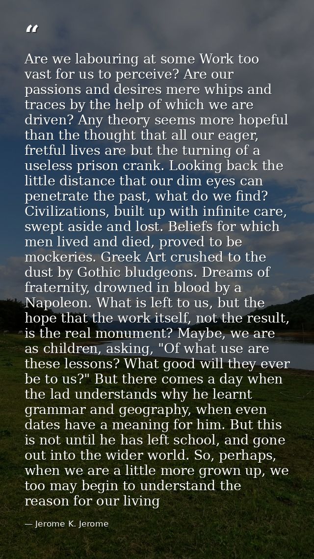 Are we labouring at some Work too vast for us to perceive? Are our passions and desires mere whips and traces by the hel — Jerome K. Jerome