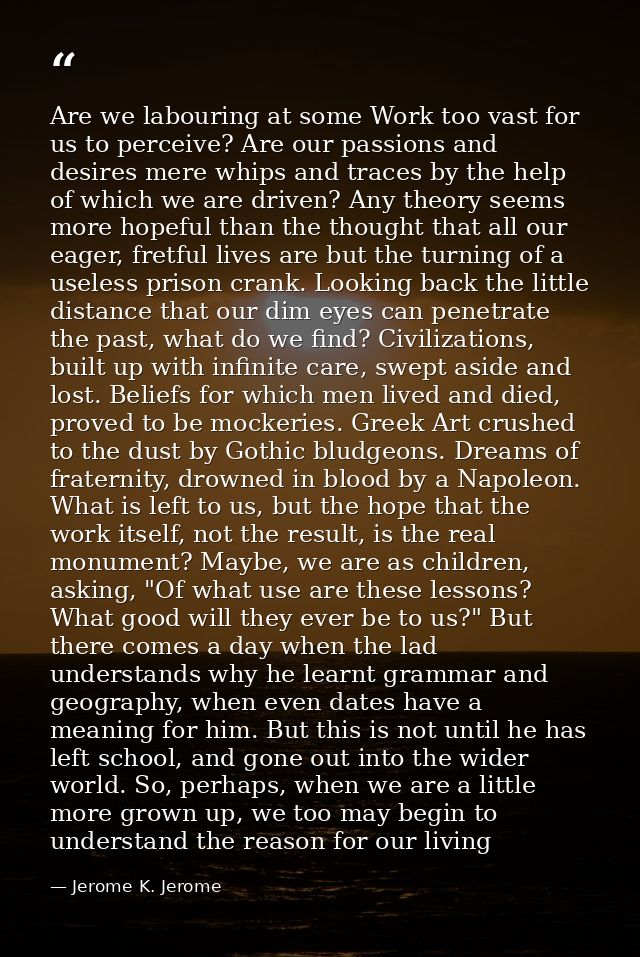 Are we labouring at some Work too vast for us to perceive? Are our passions and desires mere whips and traces by the hel — Jerome K. Jerome