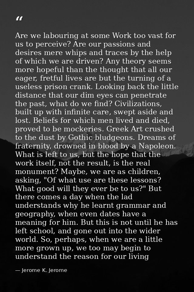 Are we labouring at some Work too vast for us to perceive? Are our passions and desires mere whips and traces by the hel — Jerome K. Jerome