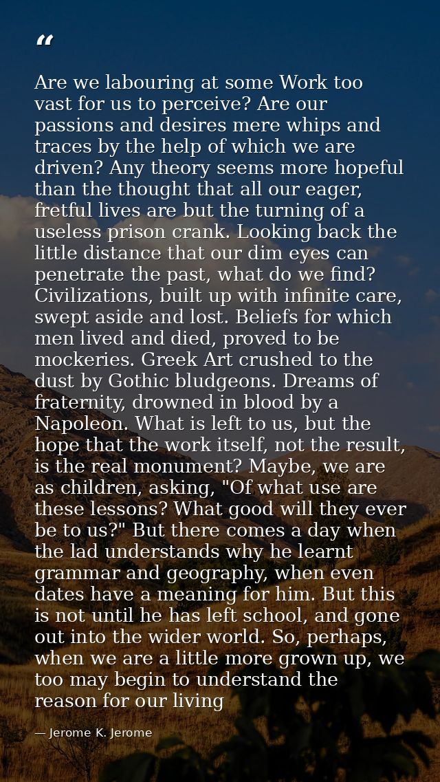 Are we labouring at some Work too vast for us to perceive? Are our passions and desires mere whips and traces by the hel — Jerome K. Jerome