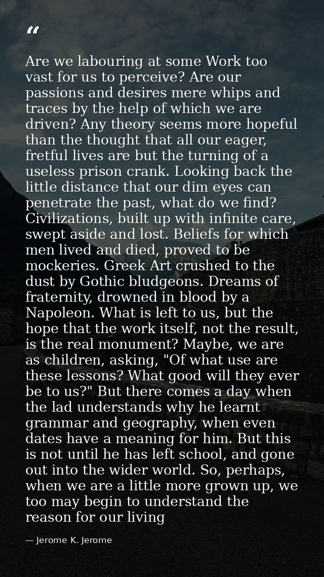 Are we labouring at some Work too vast for us to perceive? Are our passions and desires mere whips and traces by the hel — Jerome K. Jerome