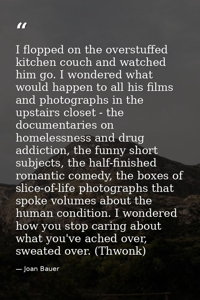 I flopped on the overstuffed kitchen couch and watched him go. I wondered what would happen to all his films and photogr — Joan Bauer