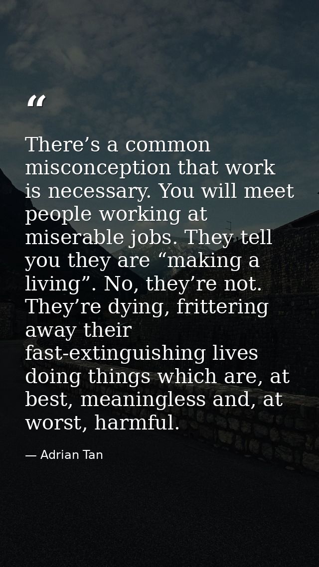 There’s a common misconception that work is necessary. You will meet people working at miserable jobs. They tell you the — Adrian Tan