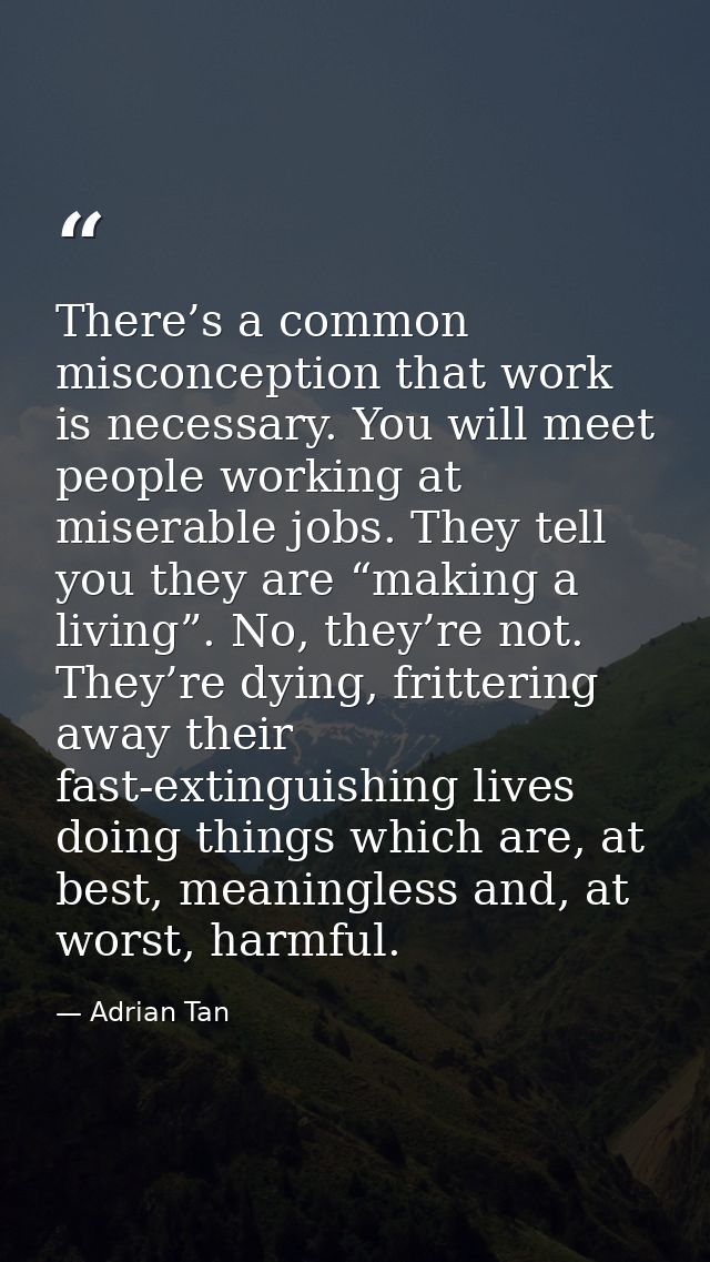 There’s a common misconception that work is necessary. You will meet people working at miserable jobs. They tell you the — Adrian Tan
