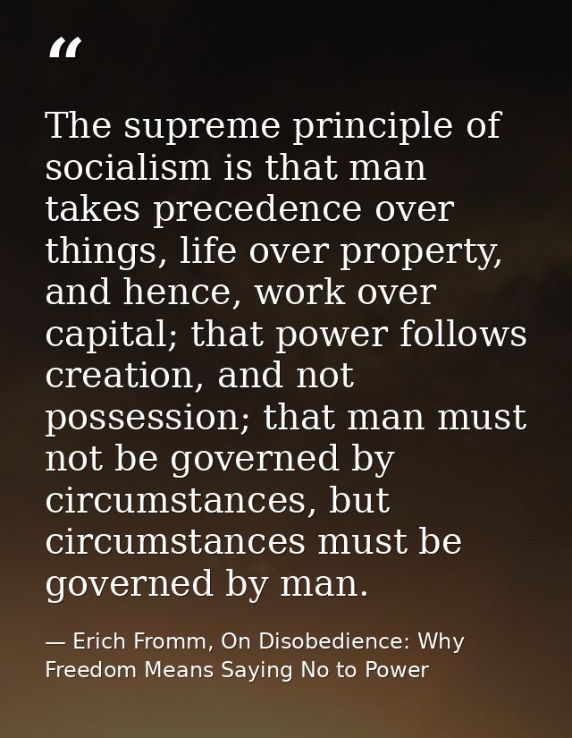 The supreme principle of socialism is that man takes precedence over things, life over property, and hence, work over ca — Erich Fromm, On Disobedience: Why Freedom Means Saying No to Power