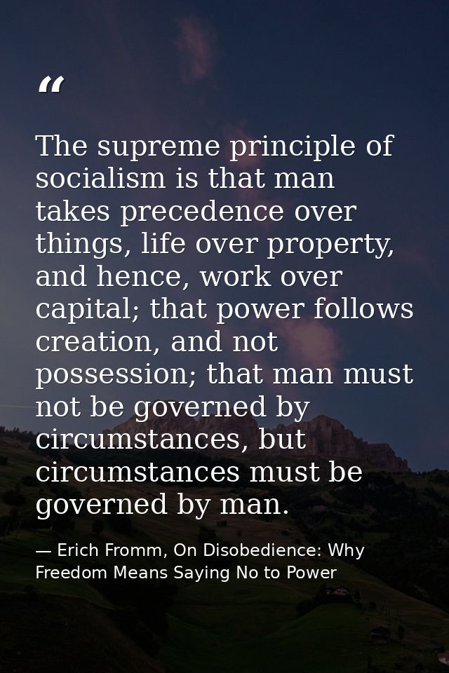 The supreme principle of socialism is that man takes precedence over things, life over property, and hence, work over ca — Erich Fromm, On Disobedience: Why Freedom Means Saying No to Power