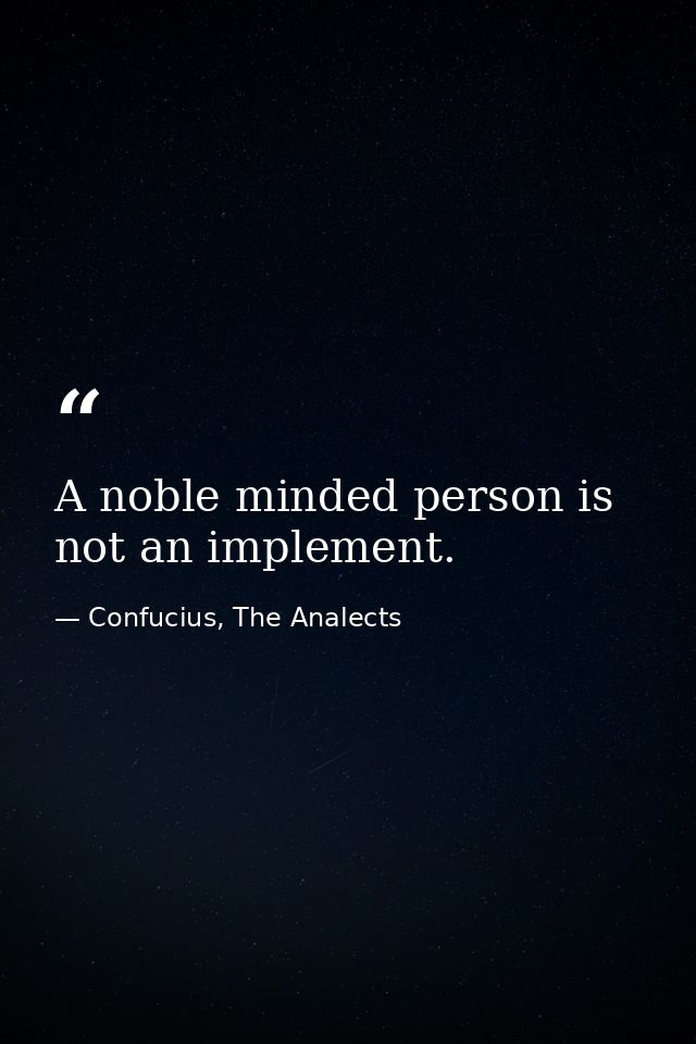 A noble minded person is not an implement. — Confucius, The Analects