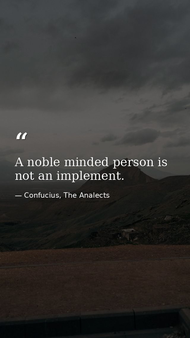 A noble minded person is not an implement. — Confucius, The Analects