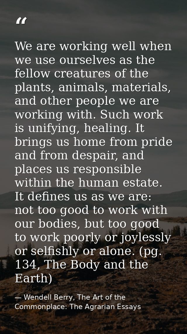 We are working well when we use ourselves as the fellow creatures of the plants, animals, materials, and other people we — Wendell Berry, The Art of the Commonplace: The Agrarian Essays
