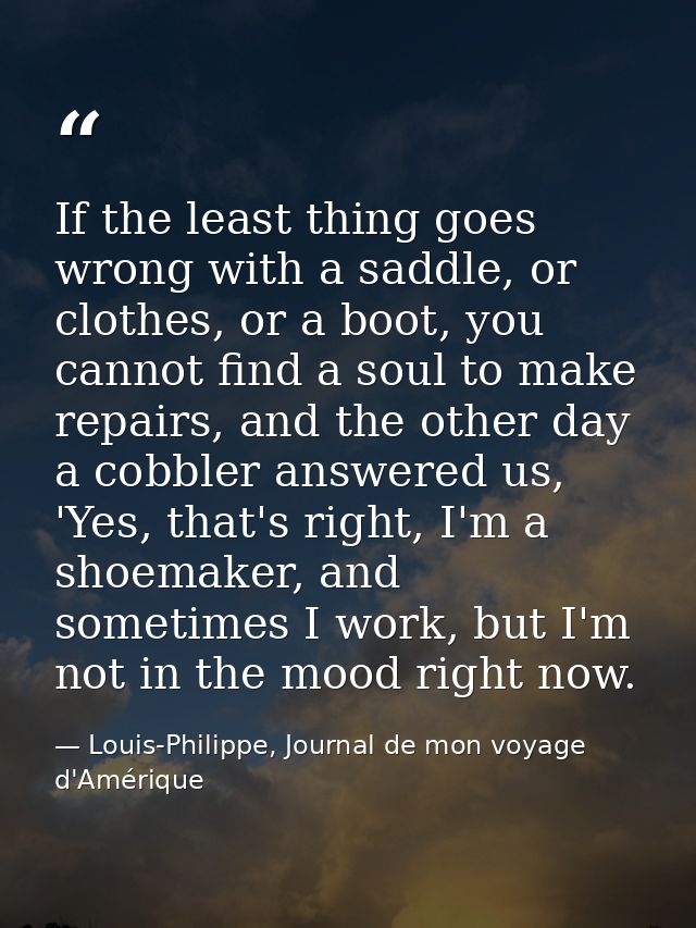 If the least thing goes wrong with a saddle, or clothes, or a boot, you cannot find a soul to make repairs, and the othe — Louis-Philippe, Journal de mon voyage d'Amérique