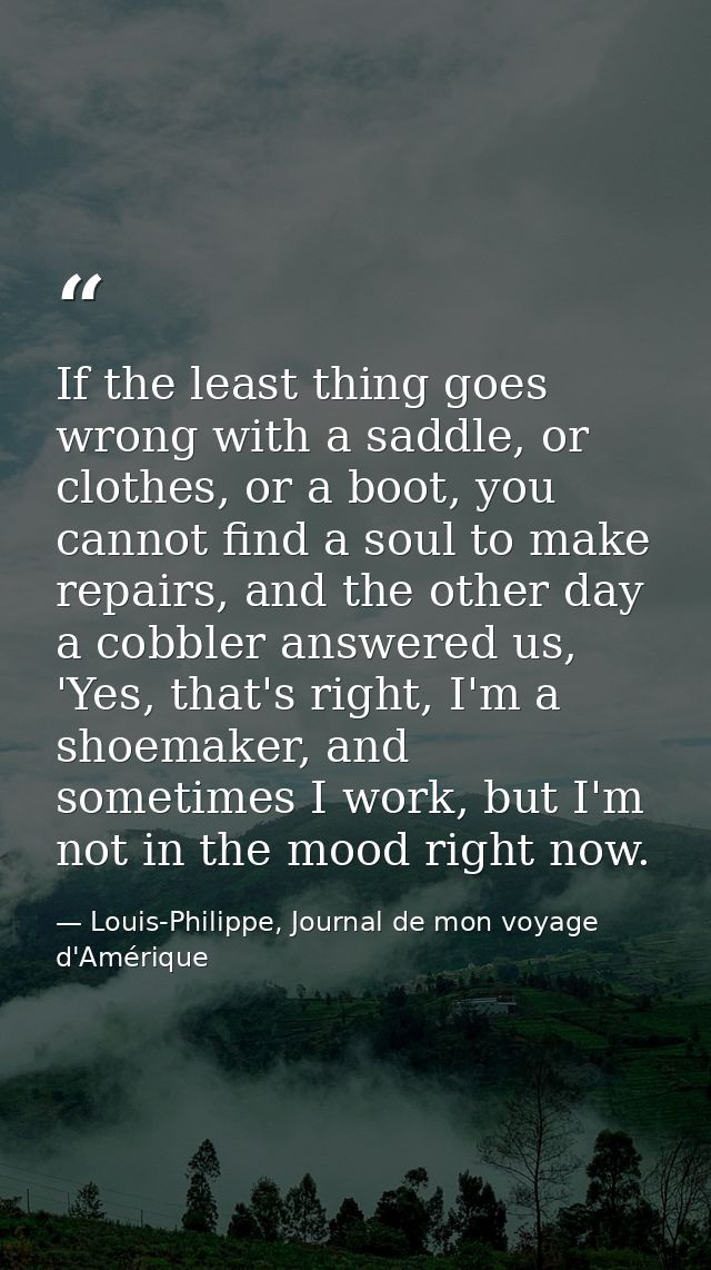 If the least thing goes wrong with a saddle, or clothes, or a boot, you cannot find a soul to make repairs, and the othe — Louis-Philippe, Journal de mon voyage d'Amérique