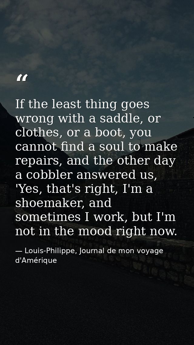 If the least thing goes wrong with a saddle, or clothes, or a boot, you cannot find a soul to make repairs, and the othe — Louis-Philippe, Journal de mon voyage d'Amérique