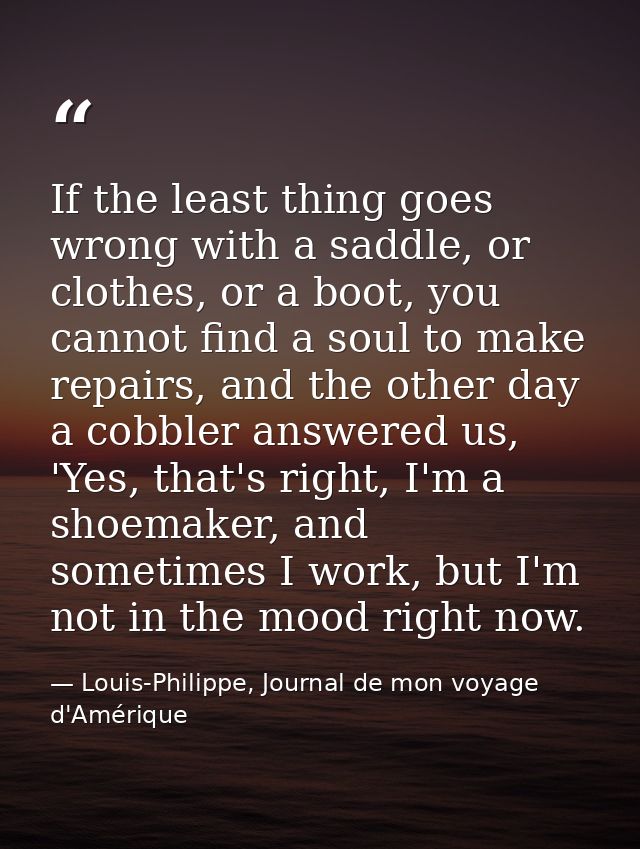 If the least thing goes wrong with a saddle, or clothes, or a boot, you cannot find a soul to make repairs, and the othe — Louis-Philippe, Journal de mon voyage d'Amérique